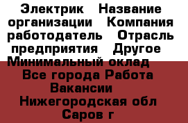 Электрик › Название организации ­ Компания-работодатель › Отрасль предприятия ­ Другое › Минимальный оклад ­ 1 - Все города Работа » Вакансии   . Нижегородская обл.,Саров г.